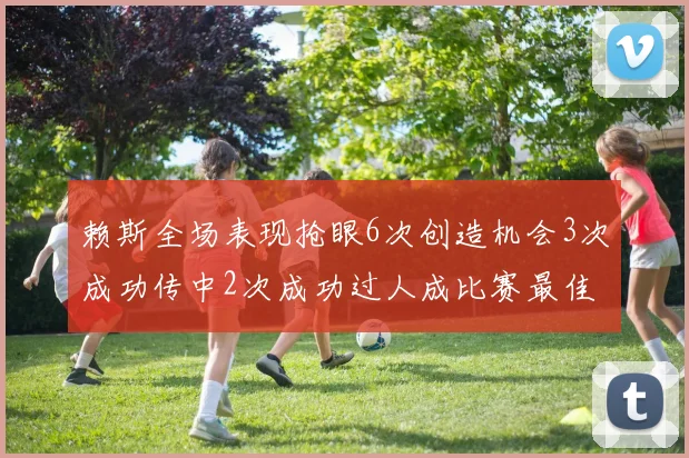 赖斯全场表现抢眼6次创造机会3次成功传中2次成功过人成比赛最佳