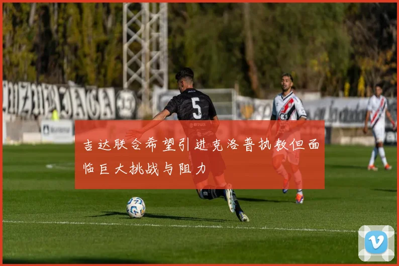 吉达联合希望引进克洛普执教但面临巨大挑战与阻力