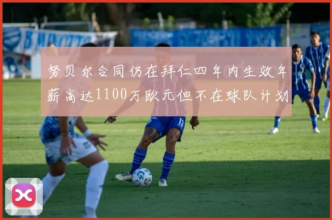 努贝尔合同仍在拜仁四年内生效年薪高达1100万欧元但不在球队计划中