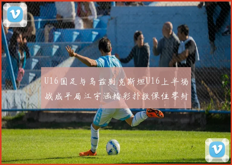 U16国足与乌兹别克斯坦U16上半场战成平局江宇涵精彩扑救保住零封纪录