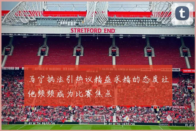 马宁执法引热议精益求精的态度让他频频成为比赛焦点