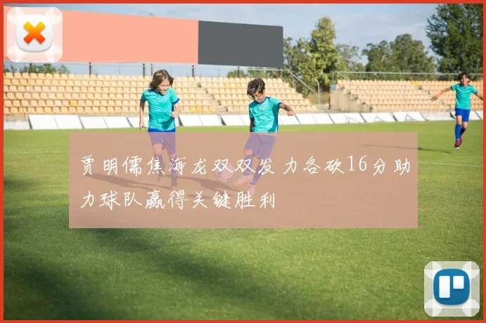 贾明儒焦海龙双双发力各砍16分助力球队赢得关键胜利