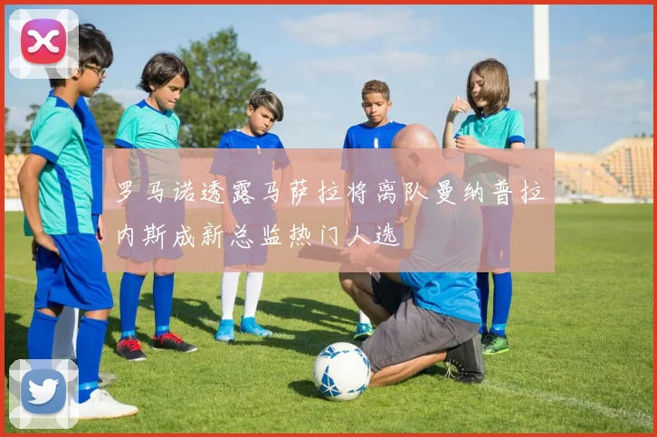 罗马诺透露马萨拉将离队曼纳普拉内斯成新总监热门人选