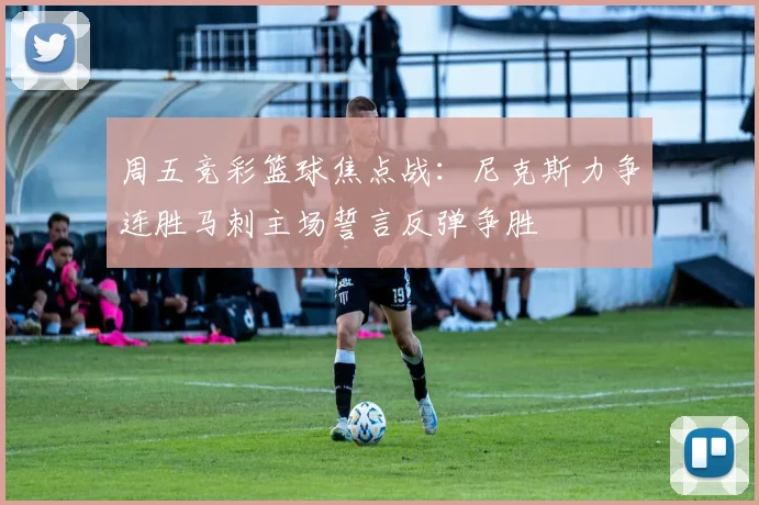 周五竞彩篮球焦点战：尼克斯力争连胜马刺主场誓言反弹争胜