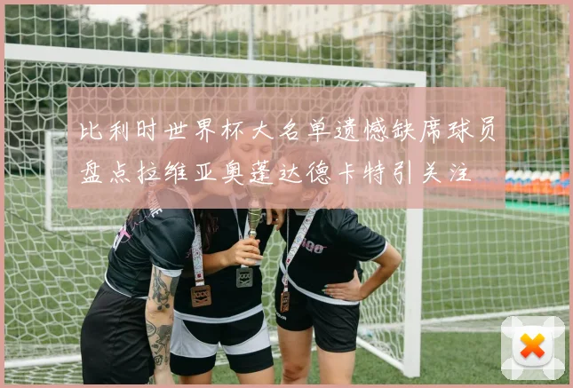比利时世界杯大名单遗憾缺席球员盘点拉维亚奥蓬达德卡特引关注