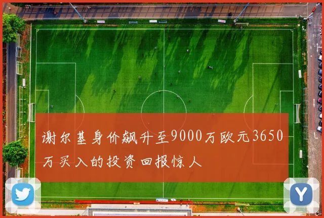 谢尔基身价飙升至9000万欧元3650万买入的投资回报惊人