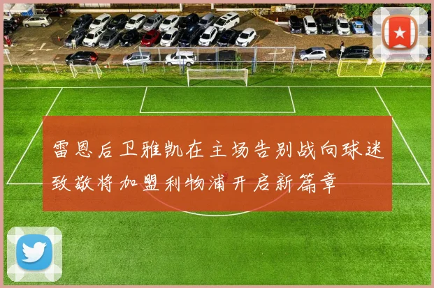雷恩后卫雅凯在主场告别战向球迷致敬将加盟利物浦开启新篇章