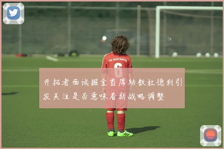 开拓者面试掘金首席助教杜德利引发关注是否意味着新战略调整
