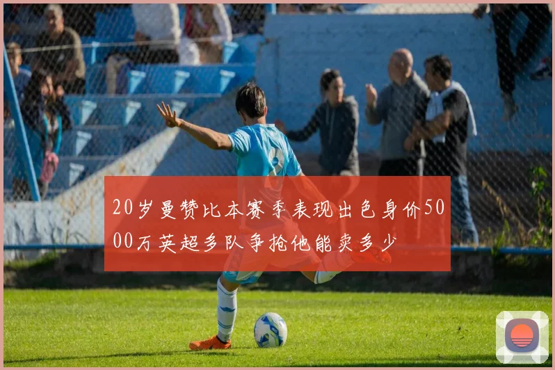 20岁曼赞比本赛季表现出色身价5000万英超多队争抢他能卖多少