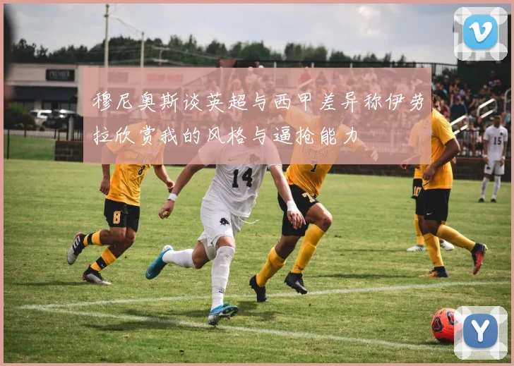穆尼奥斯谈英超与西甲差异称伊劳拉欣赏我的风格与逼抢能力