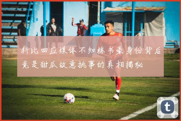 科比回应媒体不知林书豪身份背后竟是甜瓜故意挑事的真相揭秘